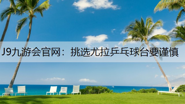 J9九游会官网：挑选尤拉乒乓球台要谨慎