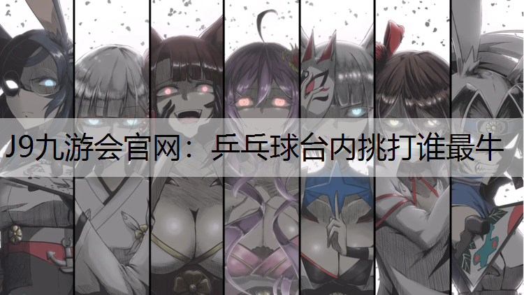 J9九游会官网：乒乓球台内挑打谁最牛
