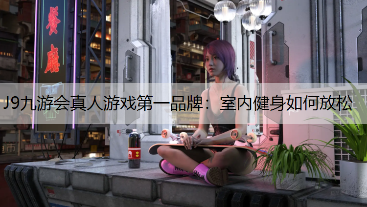 J9九游会真人游戏第一品牌：室内健身如何放松